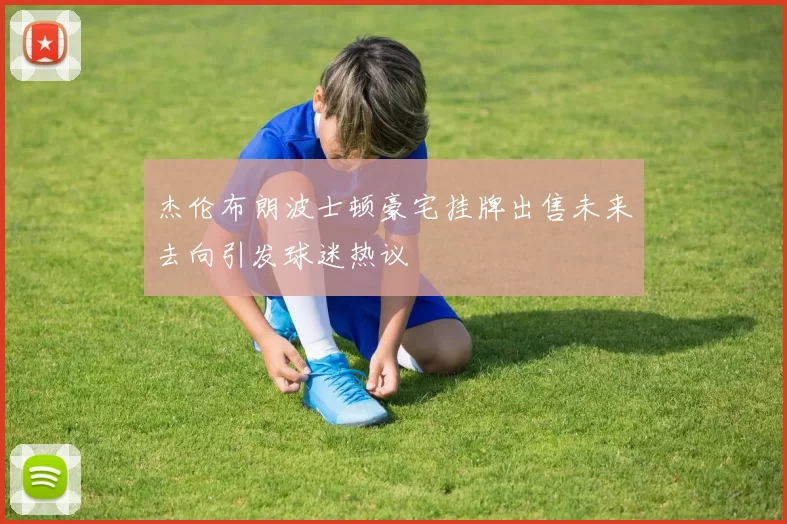 杰伦布朗波士顿豪宅挂牌出售未来去向引发球迷热议